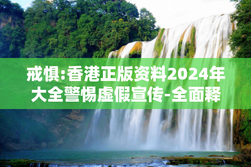 戒惧:香港正版资料2024年大全警惕虚假宣传-全面释义