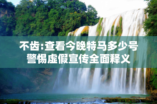 不齿:查看今晚特马多少号警惕虚假宣传全面释义