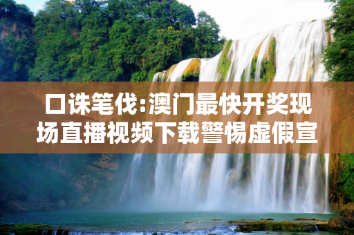口诛笔伐:澳门最快开奖现场直播视频下载警惕虚假宣传-全面释义