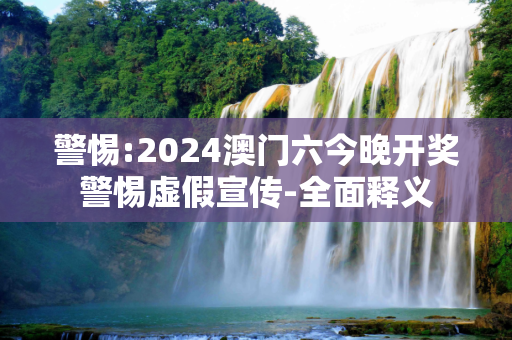 警惕:2024澳门六今晚开奖警惕虚假宣传-全面释义