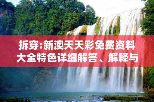 拆穿:新澳天天彩免费资料大全特色详细解答、解释与落实