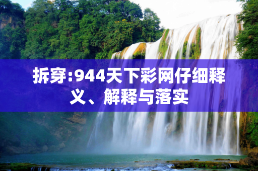 拆穿:944天下彩网仔细释义、解释与落实