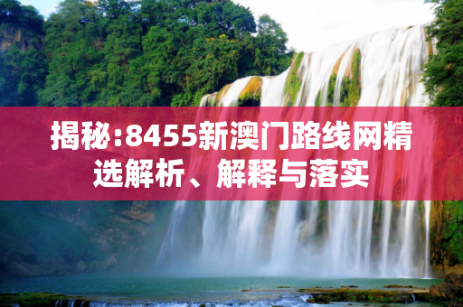 揭秘:8455新澳门路线网精选解析、解释与落实