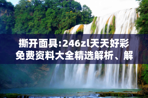 撕开面具:246zl天天好彩免费资料大全精选解析、解释与落实