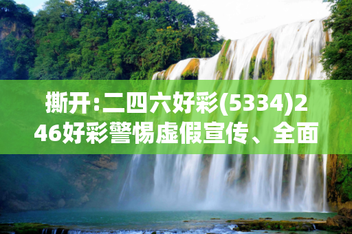 撕开:二四六好彩(5334)246好彩警惕虚假宣传、全面解答
