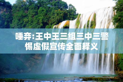 唾弃:王中王三组三中三警惕虚假宣传全面释义