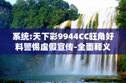 系统:天下彩9944CC旺角好料警惕虚假宣传-全面释义、解释与落实