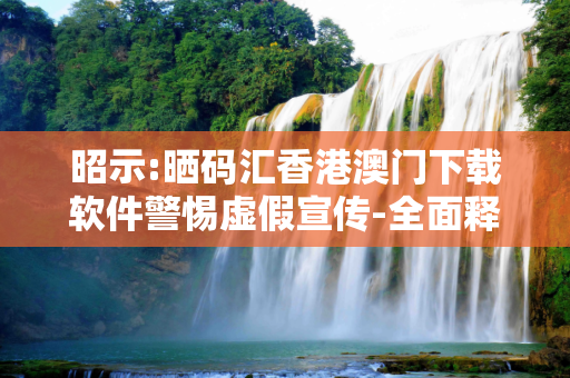 昭示:晒码汇香港澳门下载软件警惕虚假宣传-全面释义