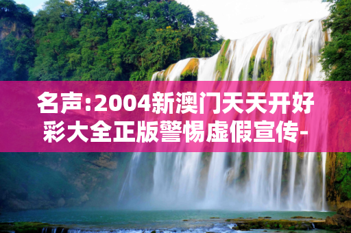 名声:2004新澳门天天开好彩大全正版警惕虚假宣传-全面释义