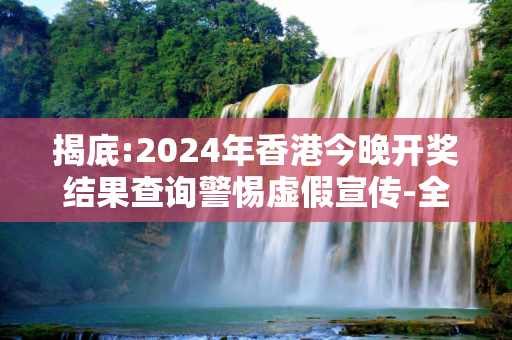 揭底:2024年香港今晚开奖结果查询警惕虚假宣传-全面释义、解释与落实
