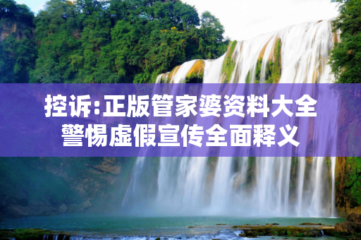 控诉:正版管家婆资料大全警惕虚假宣传全面释义