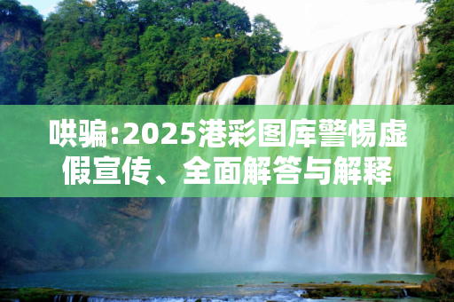 哄骗:2025港彩图库警惕虚假宣传、全面解答与解释