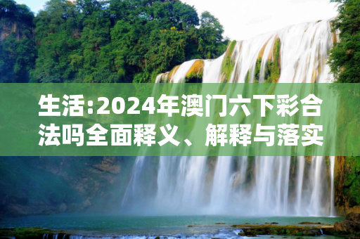 生活:2024年澳门六下彩合法吗全面释义、解释与落实