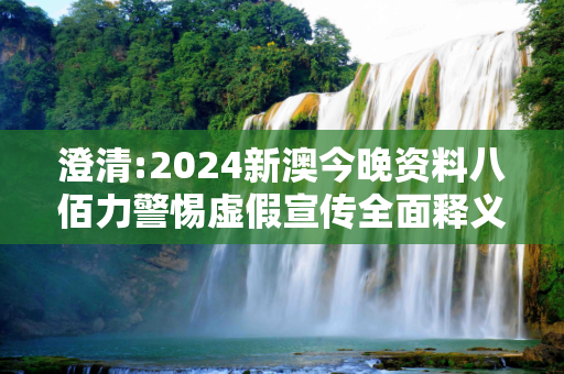 澄清:2024新澳今晚资料八佰力警惕虚假宣传全面释义