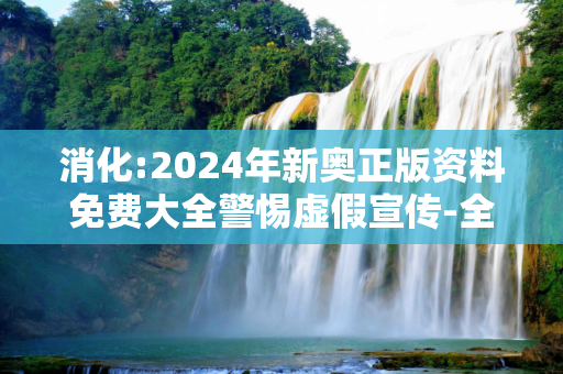 消化:2024年新奥正版资料免费大全警惕虚假宣传-全面释义