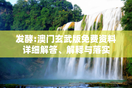 发酵:澳门玄武版免费资料详细解答、解释与落实