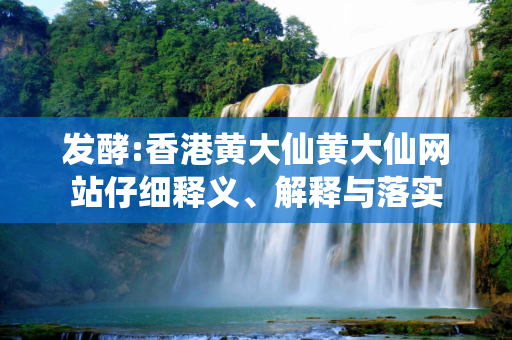 发酵:香港黄大仙黄大仙网站仔细释义、解释与落实
