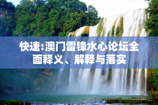 快速:澳门雷锋水心论坛全面释义、解释与落实