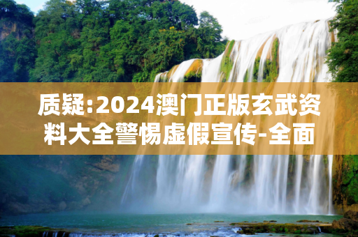 质疑:2024澳门正版玄武资料大全警惕虚假宣传-全面释义