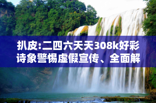 扒皮:二四六天天308k好彩诗象警惕虚假宣传、全面解答