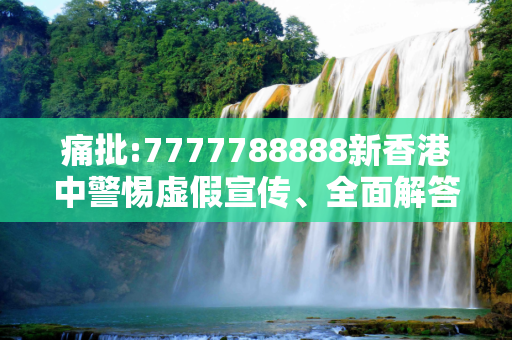 痛批:7777788888新香港中警惕虚假宣传、全面解答与解释
