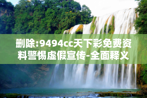 删除:9494cc天下彩免费资料警惕虚假宣传-全面释义