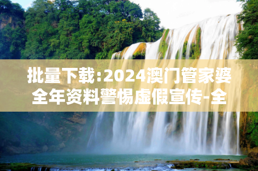 批量下载:2024澳门管家婆全年资料警惕虚假宣传-全面释义、解释与落实