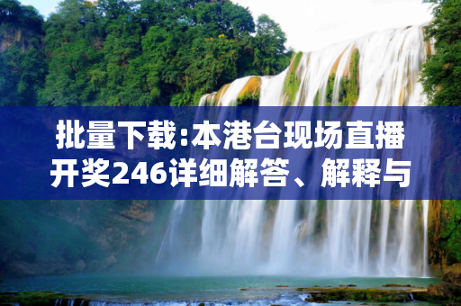批量下载:本港台现场直播开奖246详细解答、解释与落实