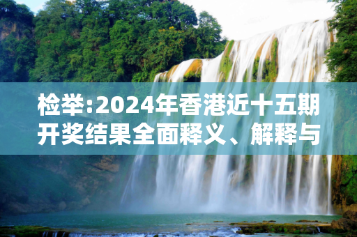 检举:2024年香港近十五期开奖结果全面释义、解释与落实