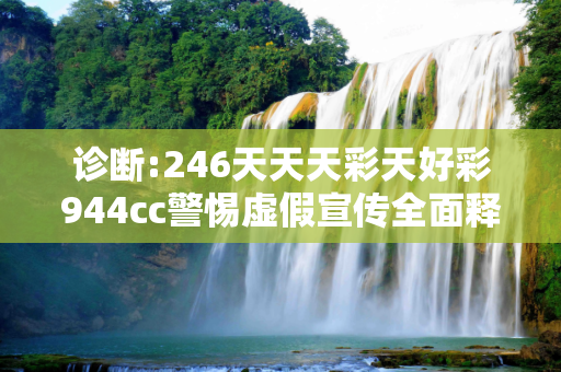 诊断:246天天天彩天好彩944cc警惕虚假宣传全面释义