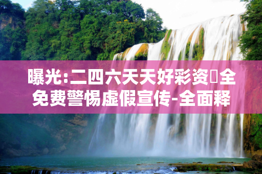 曝光:二四六天天好彩资枓全免费警惕虚假宣传-全面释义