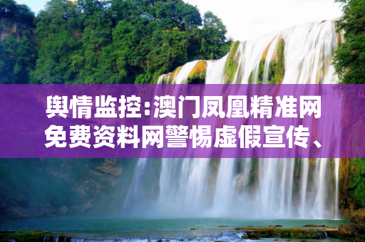 舆情监控:澳门凤凰精准网免费资料网警惕虚假宣传、全面解答