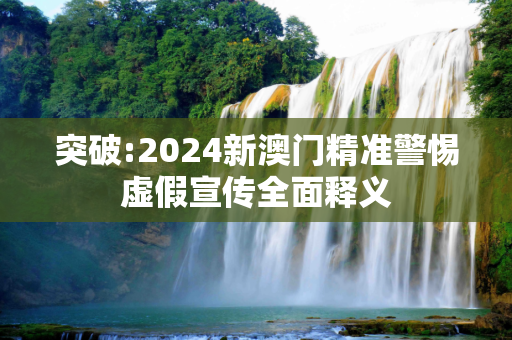 突破:2024新澳门精准警惕虚假宣传全面释义