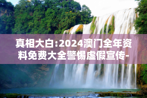 真相大白:2024澳门全年资料免费大全警惕虚假宣传-全面释义