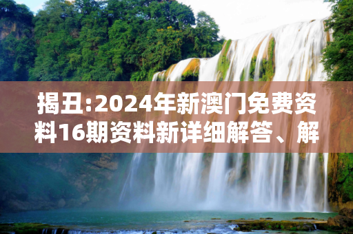 揭丑:2024年新澳门免费资料16期资料新详细解答、解释与落实