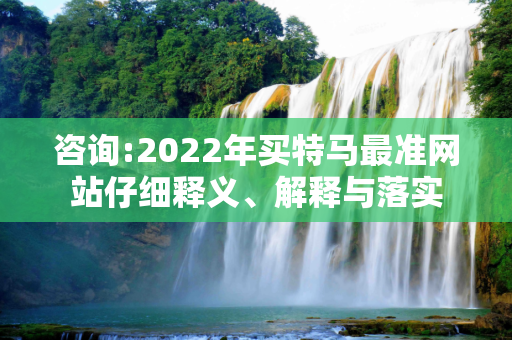 咨询:2022年买特马最准网站仔细释义、解释与落实