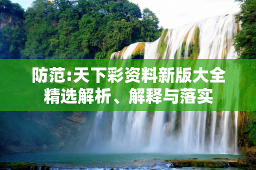 防范:天下彩资料新版大全精选解析、解释与落实