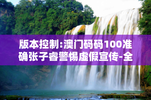 版本控制:澳门码码100准确张子睿警惕虚假宣传-全面释义