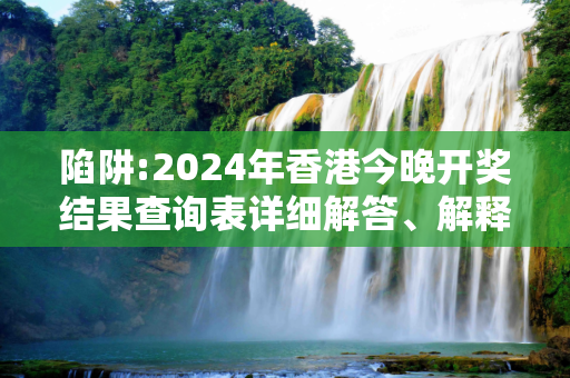 陷阱:2024年香港今晚开奖结果查询表详细解答、解释与落实