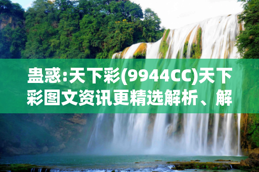 蛊惑:天下彩(9944CC)天下彩图文资讯更精选解析、解释与落实