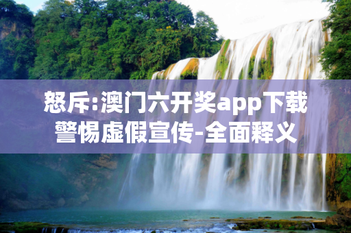 怒斥:澳门六开奖app下载警惕虚假宣传-全面释义