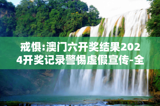 戒惧:澳门六开奖结果2024开奖记录警惕虚假宣传-全面释义