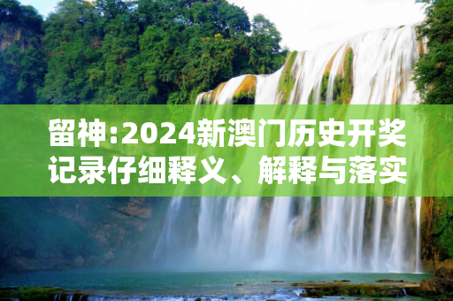 留神:2024新澳门历史开奖记录仔细释义、解释与落实
