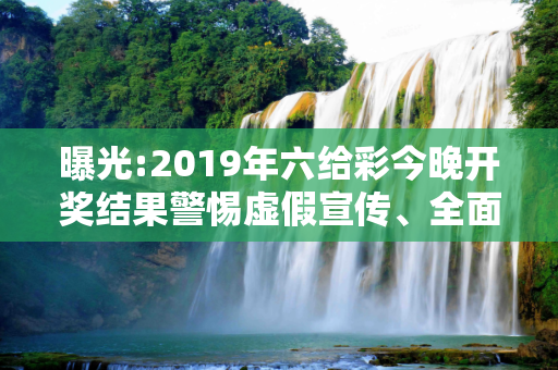 曝光:2019年六给彩今晚开奖结果警惕虚假宣传、全面解答与解释