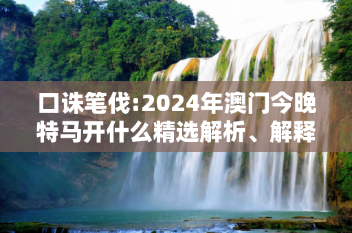 口诛笔伐:2024年澳门今晚特马开什么精选解析、解释与落实