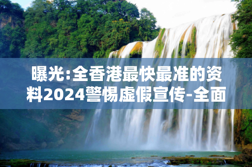 曝光:全香港最快最准的资料2024警惕虚假宣传-全面释义
