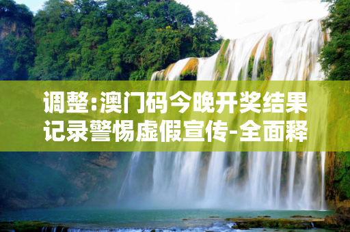 调整:澳门码今晚开奖结果记录警惕虚假宣传-全面释义