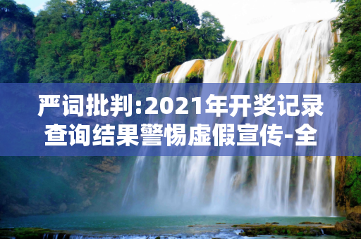 严词批判:2021年开奖记录查询结果警惕虚假宣传-全面释义、解释与落实