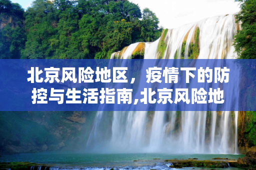 北京风险地区，疫情下的防控与生活指南,北京风险地区