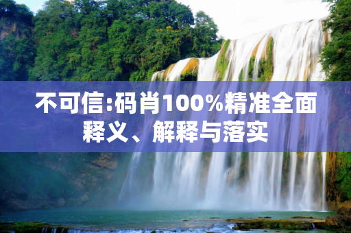 不可信:码肖100%精准全面释义、解释与落实